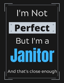 I'm Not Perfect But I'm a Janitor And that's close enough: Janitor Notebook/ Journal/ Notepad/ Diary For Work, Men, Boys, Girls, Women And Workers | 100 Black Lined Pages | 8.5 x 11 Inches | A4