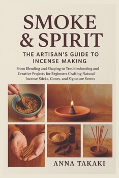 Smoke & Spirit: The Artisan’s Guide to Incense Making: From Blending and Shaping to Troubleshooting and Creative Projects for Beginners Crafting Natural Incense Sticks, Cones, and Signature Scents