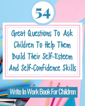 Paperback 54 Great Questions To Ask Children To Help Them Build Their Self-Esteem And Self-Confidence Skills: Write In Work Book For Children Book