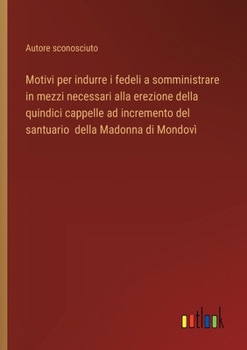Motivi per indurre i fedeli a somministrare in mezzi necessari alla erezione della quindici cappelle ad incremento del santuario della Madonna di Mondovì (Italian Edition)