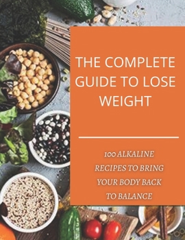 The complete guide to lose weight: 100 alkaline recipes to bring your body back to balance