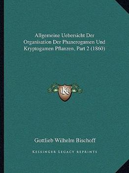 Allgemeine Uebersicht Der Organisation Der Phanerogamen Und Kryptogamen Pflanzen, Part 2 (1860)