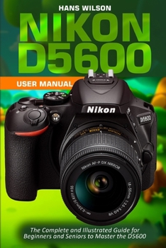 Paperback Nikon D5600 User Manual: The Complete and Illustrated Guide for Beginners and Seniors to Master the D5600 Book