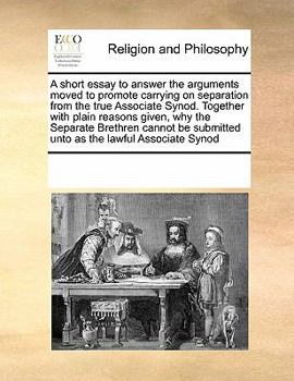 Paperback A short essay to answer the arguments moved to promote carrying on separation from the true Associate Synod. Together with plain reasons given, why th Book
