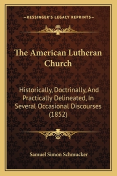 Paperback The American Lutheran Church: Historically, Doctrinally, And Practically Delineated, In Several Occasional Discourses (1852) Book