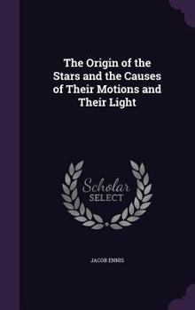 Hardcover The Origin of the Stars and the Causes of Their Motions and Their Light Book