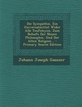 Die Sympathie, Ein Universalmittel Wider Alle Teufeleyen, Zum Behufe Der Neuen Philosophie, Und Der Alten Religion...