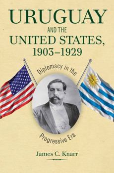 Uruguay and the United States, 1903 1929: Diplomacy in the Progressive Era - Book  of the New Studies in U.S. Foreign Relations
