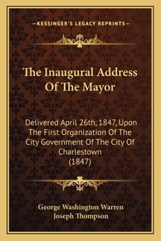 The Inaugural Address Of The Mayor: Delivered April 26th, 1847, Upon The First Organization Of The City Government Of The City Of Charlestown