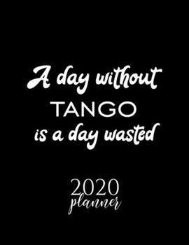 A Day Without Tango Is A Day Wasted 2020 Planner: Nice 2020 Calendar for Tango Fan | Christmas Gift Idea Tango Theme | Tango Lover Journal for 2020 | 120 pages 8.5x11 inches