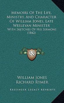 Memoirs Of The Life, Ministry, And Character Of William Jones, Late Wesleyan Minister: With Sketches Of His Sermons