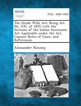 The Hindu Wills Act: Being Act No. XXI. of 1870 with the Sections of the Indian Succession Act Applicable under the Act, Copious Notes of Cases, and References.