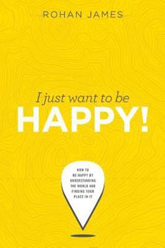 Paperback I Just Want To Be Happy!: How to be Happy by Understanding the World and Finding your Place in it Book