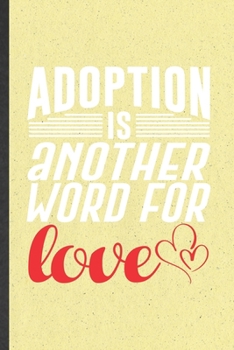 Adoption Is Another Word for Love: Funny Baby Kids Pet Adoption Lined Notebook/ Blank Journal For Family Parent Mom To Be, Inspirational Saying Unique Special Birthday Gift Idea Personal 6x9 110 Pages