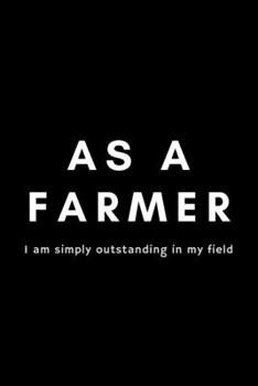 As A Farmer I Am Simply Outstanding In My Field: Funny Farmer Notebook Gift Idea For Rancher, Country Farming, Tractor Drivers - 120 Pages (6" x 9") Hilarious Gag Present