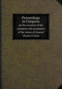Paperback Proceedings in Congress on the occasion of the reception and acceptance of the statue of General Ulysses S. Gran Book