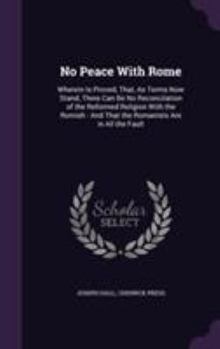 No Peace with Rome: Wherein Is Proved, That, As Terms Now Stand, There Can Be No Reconcilation of the Reformed Religion with the Romish : And That the Romanists Are in All the Fault