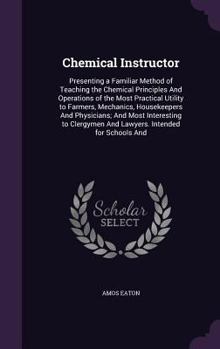 Hardcover Chemical Instructor: Presenting a Familiar Method of Teaching the Chemical Principles And Operations of the Most Practical Utility to Farme Book
