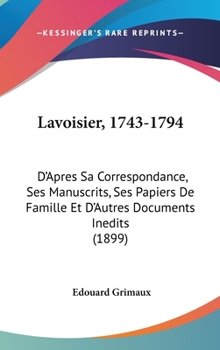 Hardcover Lavoisier, 1743-1794: D'Apres Sa Correspondance, Ses Manuscrits, Ses Papiers De Famille Et D'Autres Documents Inedits (1899) Book