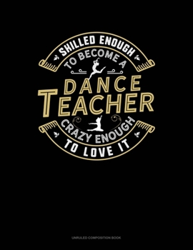 Skilled Enough To Become A Dance Teacher Crazy Enough To Love It: Unruled Composition Book