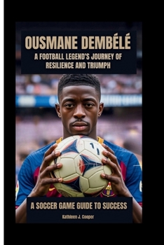 Ousmane Dembélé: A Football Legend's Journey Of Resilience And Triumph: A Soccer Game Guide To Success