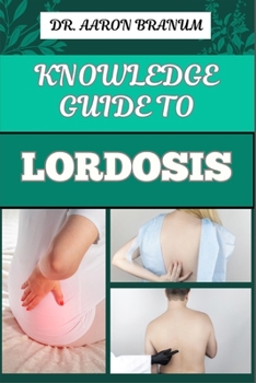 KNOWLEDGE GUIDE TO LORDOSIS: Essential Manual To Symptoms, Treatment Options, And Exercises For Alleviating Lower Back Pain And Improving Posture