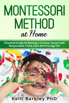 Montessori Method at Home: Practical Guide to Raising a Curious, Smart and Responsible Child, from Birth to Age Six