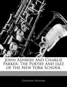 John Ashbery and Charlie Parker : The Poetry and Jazz of the New York School