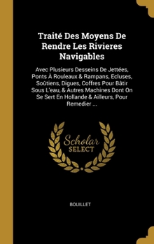 Hardcover Traité Des Moyens De Rendre Les Rivieres Navigables: Avec Plusieurs Desseins De Jettées, Ponts À Rouleaux & Rampans, Ecluses, Soûtiens, Digues, Coffre [French] Book