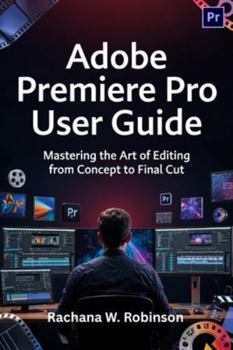 Adobe Premiere Pro User Guide: Mastering the Art of Editing from Concept to Final Cut