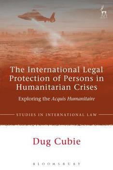 The International Legal Protection of Persons in Humanitarian Crises: Exploring the Acquis Humanitaire