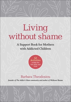 Paperback Living Without Shame: A Support Book for Mothers with Addicted Children: 52 Activities to Help You Feel, Heal, and Grow Book