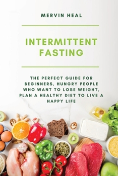 Intermittent Fasting: The Perfect Guide for Beginners, Hungry People who Want to Lose Weight, Plan a Healthy Diet to Live a Happy Life