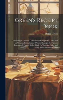 Green's Receipt Book: Containing a Valuable Collection of Receipts for Cakes and Ice Creams, Including the Original Receipts for Famous Portsmouth ... Wedding Cake, and Nearly Three Hundred Others
