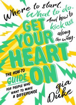 Get Your Heart On: The How-To Guide for People Who Want to Make a Difference. Where to Start. What to Do. And How to Kick Ass Along the Way.
