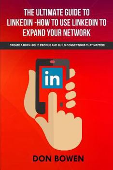 Paperback The Ultimate Guide To LinkedIn-How To Use LinkedIn To Expand Your Network: Create A Rock-Solid Profile And Build Connections That Matter! Book
