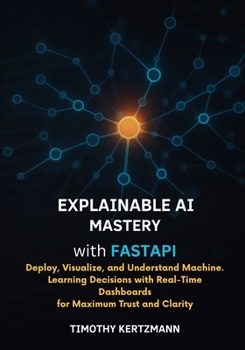 Paperback xplainable AI Mastery with FastAPI: Deploy, Visualize, and Understand Machine Learning Decisions with RealTime Dashboards for Maximum Trust and Clarit Book