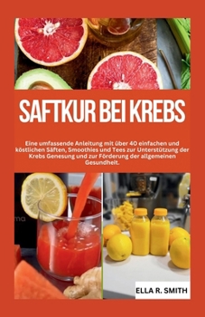 Saftkur Bei Krebs: Eine umfassende Anleitung mit über 40 einfachen und köstlichen Säften, Smoothies und Tees zur Unterstützung der Krebs