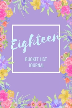 Eighteen Bucket List Journal: Bucket List Notebook: Journal Planner For Travel and Adventures; Inspiration and Motivation: Gifts for Teen Girls ... 18th Birthday: 6 x 9 Notebook: 100 Entries