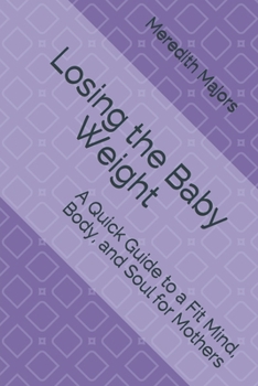 Losing the Baby Weight: A Quick Guide to a Fit Mind, Body, and Soul for Mothers