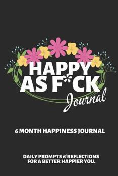 Happy As F*ck Journal: A Mindful Practice for a Lifetime of Happiness ~ 6 Month Journal with Writing Prompts and Reflections for a Better Happier You 6" X 9"