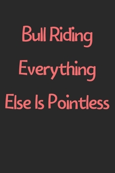 Paperback Bull Riding Everything Else Is Pointless: Lined Journal, 120 Pages, 6 x 9, Funny Bull Riding Gift Idea, Black Matte Finish (Bull Riding Everything Els Book