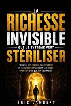 La richesse invisible que le système veut stériliser: Pourquoi ton énergie, ta perception et ta vibration influencent ton destin financier plus que ton seul travail (French Edition)