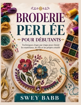 BRODERIE PERLÉE POUR DÉBUTANTS: Techniques étape par étape pour choisir les matériaux, les fils et les projets créatifs (French Edition)