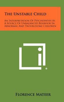 Hardcover The Unstable Child: An Interpretation of Psychopathy as a Source of Unbalanced Behavior in Abnormal and Troublesome Children Book