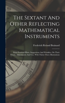 Hardcover The Sextant And Other Reflecting Mathematical Instruments: With Practical Hints, Suggestions And Wrinkles, On Their Errors, Adjustments And Use. With Book