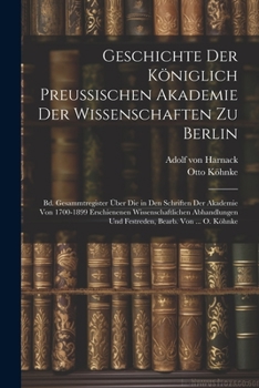 Geschichte Der Königlich Preussischen Akademie Der Wissenschaften Zu Berlin: Bd. Gesammtregister Über Die in Den Schriften Der Akademie Von 1700-1899 ... Und Festreden, Bearb. Von ... O. Köhnke