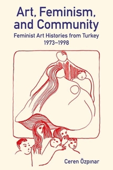 Art, Feminism, and Community: Feminist Art Histories from Turkey, 1973-1998 (British Academy Monographs)