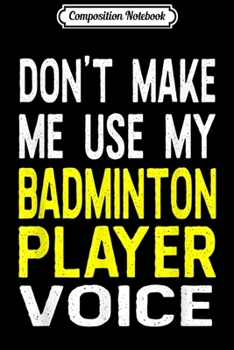 Composition Notebook: Don't Make Me Use My Badminton Player Voice Funny  Journal/Notebook Blank Lined Ruled 6x9 100 Pages