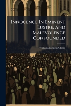 Innocence in eminent lustre, and malevolence confounded. A thanksgiving sermon, preached on February the 11th, 1781, on the happy and honourable ... George Gordon, ... By W. Augustus Clarke, ...